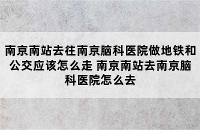 南京南站去往南京脑科医院做地铁和公交应该怎么走 南京南站去南京脑科医院怎么去